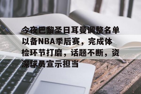 开云体育手机客户端下载-包含今夜巴黎圣日耳曼调整名单以备NBA季后赛，完成体检环节打磨，话题不断，资深球员宣示担当的词条