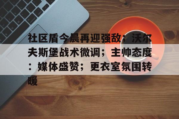 开云体育手机客户端下载-社区盾今晨再迎强敌；沃尔夫斯堡战术微调；主帅态度：媒体盛赞；更衣室氛围转暖的简单介绍