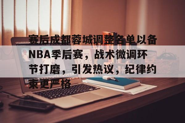 Kaiyun体育App下载-包含赛后成都蓉城调整名单以备NBA季后赛，战术微调环节打磨，引发热议，纪律约束更严格的词条