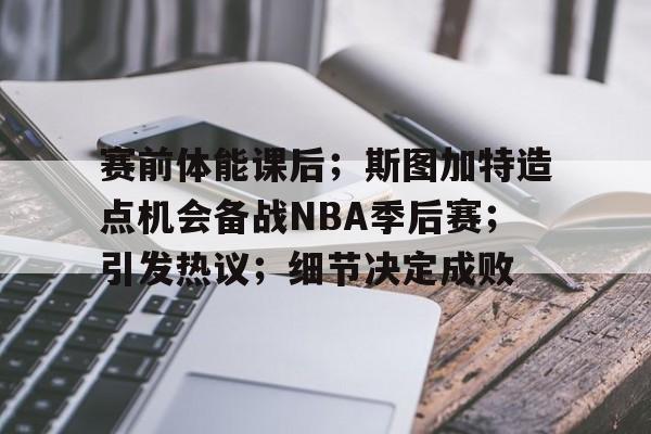 开云体育手机客户端下载-赛前体能课后；斯图加特造点机会备战NBA季后赛；引发热议；细节决定成败的简单介绍