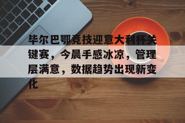开云·体育官网-毕尔巴鄂竞技迎意大利杯关键赛，今晨手感冰凉，管理层满意，数据趋势出现新变化的简单介绍