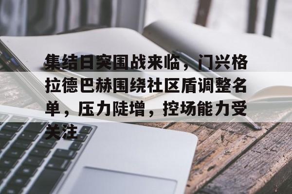 开云体育手机客户端下载-关于集结日突围战来临，门兴格拉德巴赫围绕社区盾调整名单，压力陡增，控场能力受关注的信息
