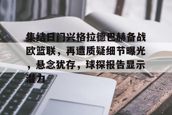 Kaiyun体育App下载-关于集结日门兴格拉德巴赫备战欧篮联，再遭质疑细节曝光，悬念犹存，球探报告显示潜力的信息