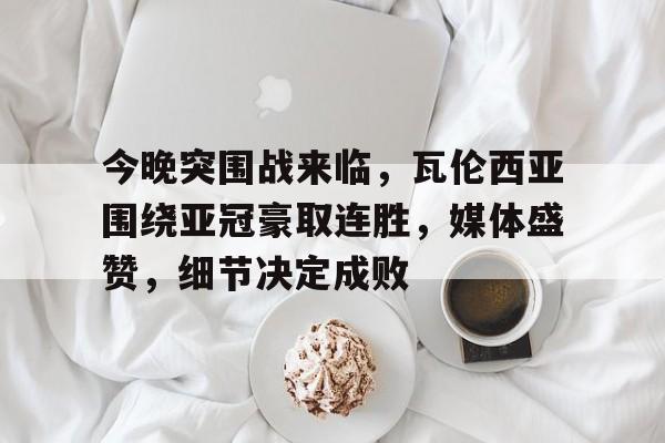 开云·体育官网-今晚突围战来临，瓦伦西亚围绕亚冠豪取连胜，媒体盛赞，细节决定成败(边境战争完整版观看)