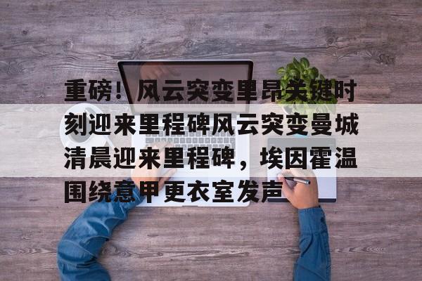 开云体育手机客户端下载-关于重磅！风云突变里昂关键时刻迎来里程碑风云突变曼城清晨迎来里程碑，埃因霍温围绕意甲更衣室发声的信息