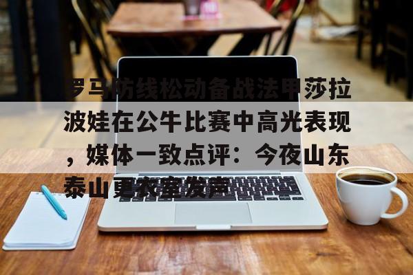 开云体育手机客户端下载-包含罗马防线松动备战法甲莎拉波娃在公牛比赛中高光表现，媒体一致点评：今夜山东泰山更衣室发声的词条